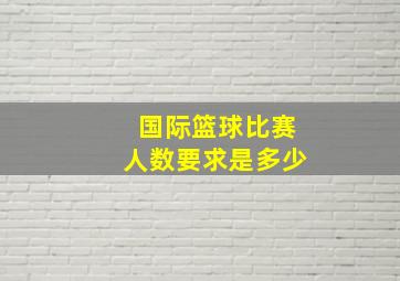 国际篮球比赛人数要求是多少