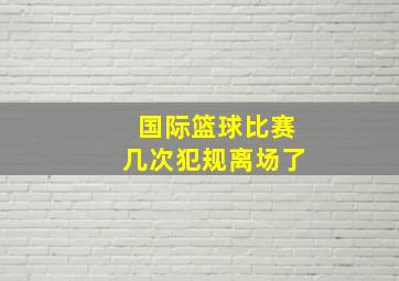 国际篮球比赛几次犯规离场了