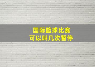 国际篮球比赛可以叫几次暂停