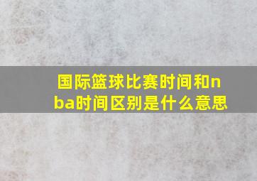 国际篮球比赛时间和nba时间区别是什么意思