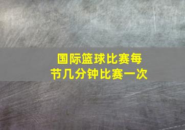 国际篮球比赛每节几分钟比赛一次