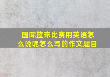 国际篮球比赛用英语怎么说呢怎么写的作文题目