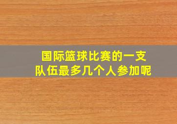 国际篮球比赛的一支队伍最多几个人参加呢