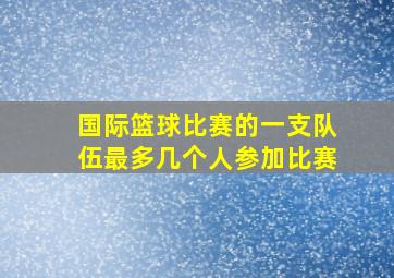 国际篮球比赛的一支队伍最多几个人参加比赛