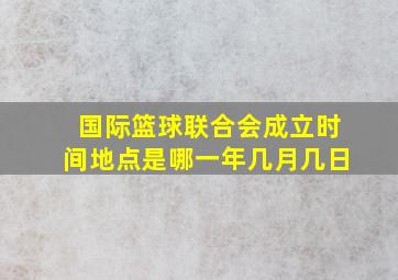 国际篮球联合会成立时间地点是哪一年几月几日