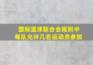 国际篮球联合会规则中每队允许几名运动员参加