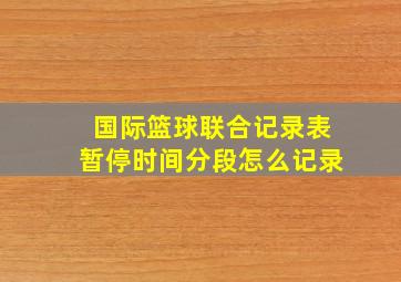 国际篮球联合记录表暂停时间分段怎么记录