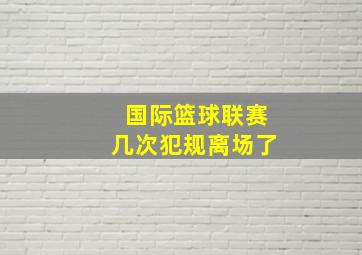 国际篮球联赛几次犯规离场了