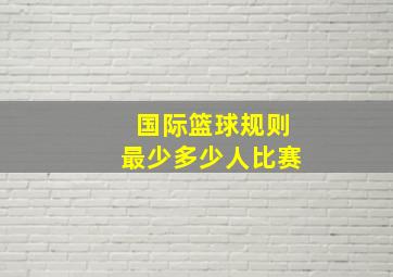 国际篮球规则最少多少人比赛