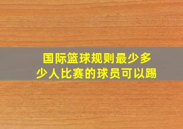 国际篮球规则最少多少人比赛的球员可以踢