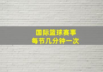 国际篮球赛事每节几分钟一次