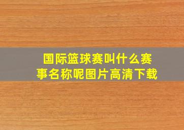 国际篮球赛叫什么赛事名称呢图片高清下载