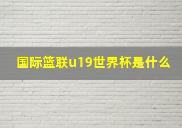 国际篮联u19世界杯是什么