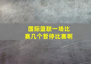 国际篮联一场比赛几个暂停比赛啊