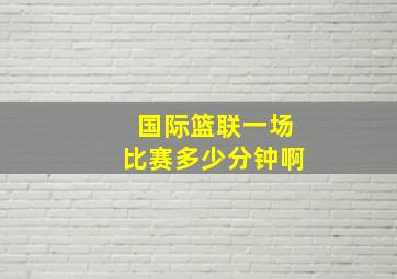 国际篮联一场比赛多少分钟啊