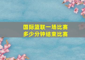 国际篮联一场比赛多少分钟结束比赛