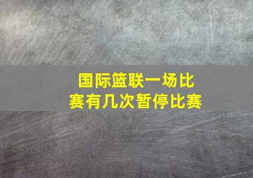 国际篮联一场比赛有几次暂停比赛