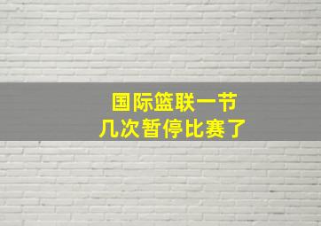 国际篮联一节几次暂停比赛了