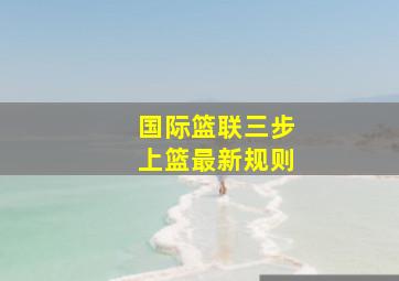 国际篮联三步上篮最新规则