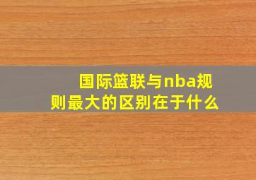 国际篮联与nba规则最大的区别在于什么