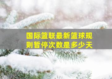 国际篮联最新篮球规则暂停次数是多少天