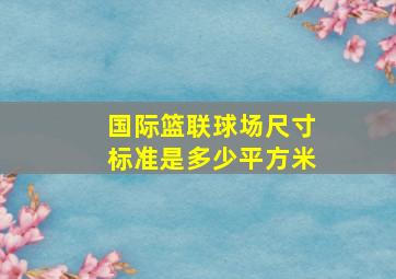 国际篮联球场尺寸标准是多少平方米