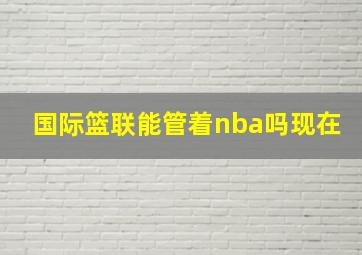 国际篮联能管着nba吗现在