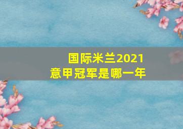 国际米兰2021意甲冠军是哪一年