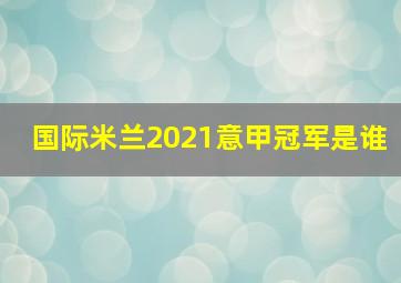 国际米兰2021意甲冠军是谁