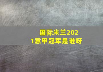 国际米兰2021意甲冠军是谁呀