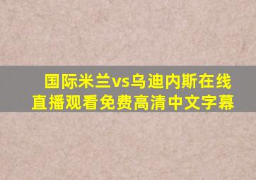 国际米兰vs乌迪内斯在线直播观看免费高清中文字幕