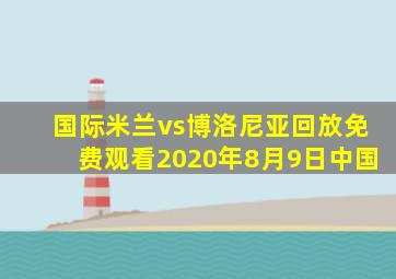 国际米兰vs博洛尼亚回放免费观看2020年8月9日中国