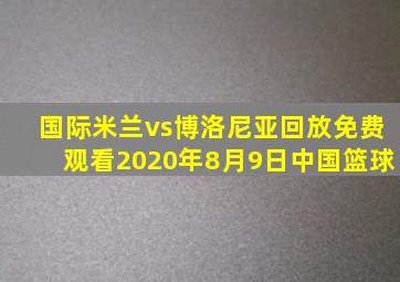 国际米兰vs博洛尼亚回放免费观看2020年8月9日中国篮球