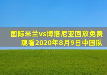 国际米兰vs博洛尼亚回放免费观看2020年8月9日中国队