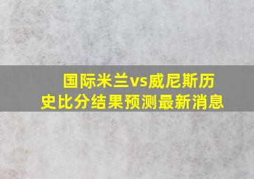 国际米兰vs威尼斯历史比分结果预测最新消息