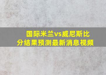 国际米兰vs威尼斯比分结果预测最新消息视频