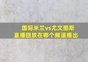 国际米兰vs尤文图斯直播回放在哪个频道播出