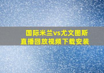 国际米兰vs尤文图斯直播回放视频下载安装