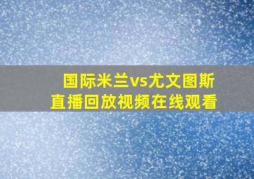 国际米兰vs尤文图斯直播回放视频在线观看