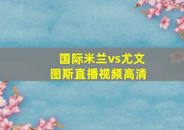 国际米兰vs尤文图斯直播视频高清