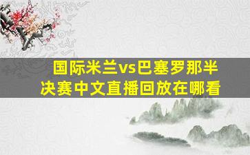 国际米兰vs巴塞罗那半决赛中文直播回放在哪看