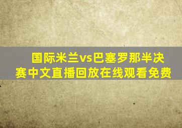 国际米兰vs巴塞罗那半决赛中文直播回放在线观看免费