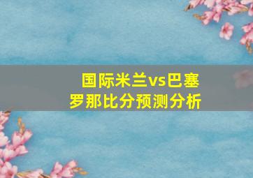 国际米兰vs巴塞罗那比分预测分析