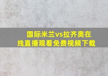 国际米兰vs拉齐奥在线直播观看免费视频下载