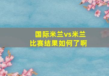 国际米兰vs米兰比赛结果如何了啊