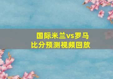 国际米兰vs罗马比分预测视频回放