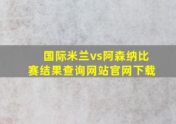 国际米兰vs阿森纳比赛结果查询网站官网下载