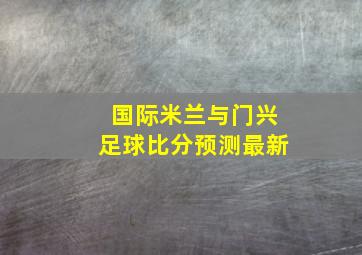 国际米兰与门兴足球比分预测最新