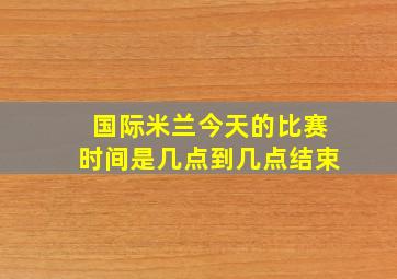 国际米兰今天的比赛时间是几点到几点结束