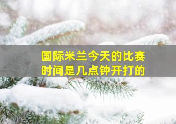 国际米兰今天的比赛时间是几点钟开打的